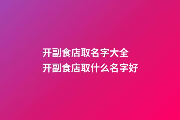 开副食店取名字大全 开副食店取什么名字好-第1张-店铺起名-玄机派